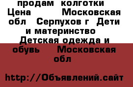 продам  колготки › Цена ­ 200 - Московская обл., Серпухов г. Дети и материнство » Детская одежда и обувь   . Московская обл.